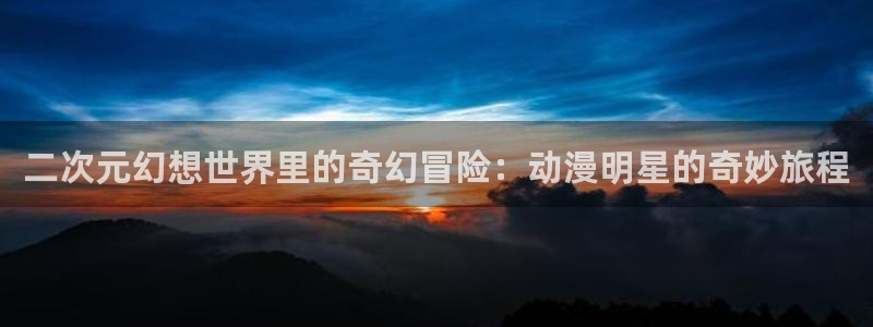 omofun手机动漫免费观看:二次元幻想世界里的奇幻冒险:动漫明星的奇妙旅程配图