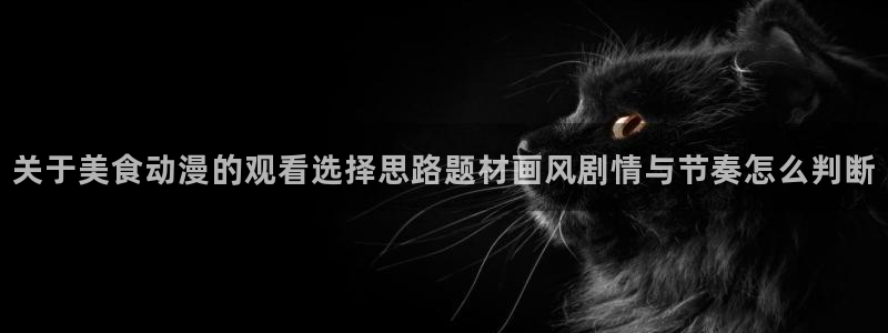 omofun动漫大全:关于美食动漫的观看选择思路题材画风剧情与节奏怎么判断配图