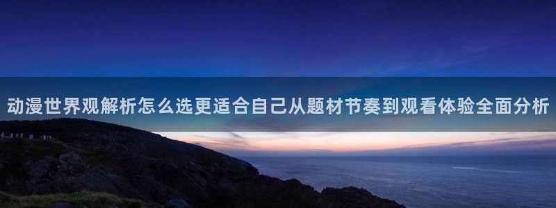 omofun人气动漫:动漫世界观解析怎么选更适合自己从题材节奏到观看体验全面分析配图