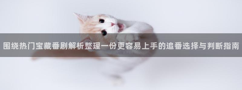 omofun动漫官网高清:围绕热门宝藏番剧解析整理一份更容易上手的追番选择与判断指南配图