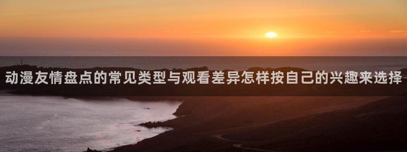 omofun动漫最新更新:动漫友情盘点的常见类型与观看差异怎样按自己的兴趣来选择配图