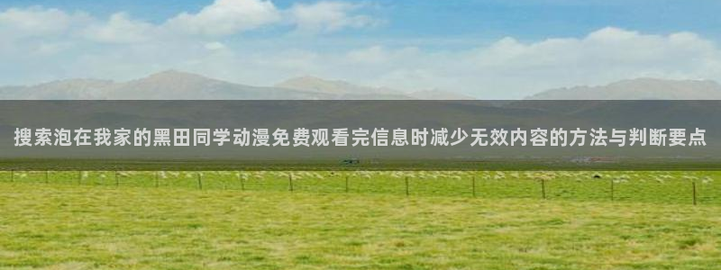 omofun官网:搜索泡在我家的黑田同学动漫免费观看完信息时减少无效内容的方法与判断要点配图