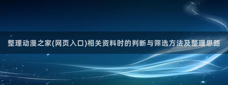 omofun动漫电影免费观看:整理动漫之家(网页入口)相关资料时的判断与筛选方法及整理思路配图
