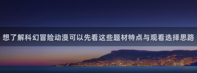 omofun动漫高清全集:想了解科幻冒险动漫可以先看这些题材特点与观看选择思路配图