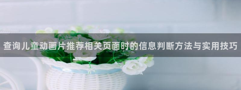 omofun日本动漫:查询儿童动画片推荐相关页面时的信息判断方法与实用技巧配图